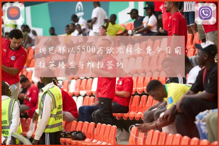 姆巴耶以5500万欧元转会费今日前往英格兰与维拉签约