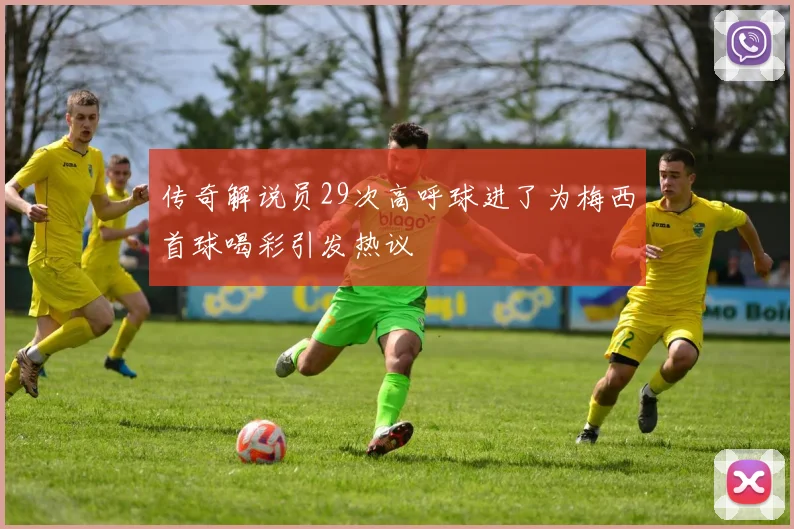 传奇解说员29次高呼球进了为梅西首球喝彩引发热议