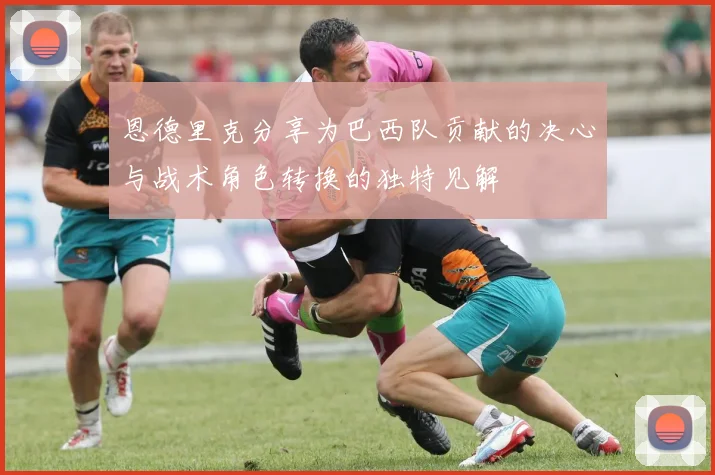 恩德里克分享为巴西队贡献的决心与战术角色转换的独特见解