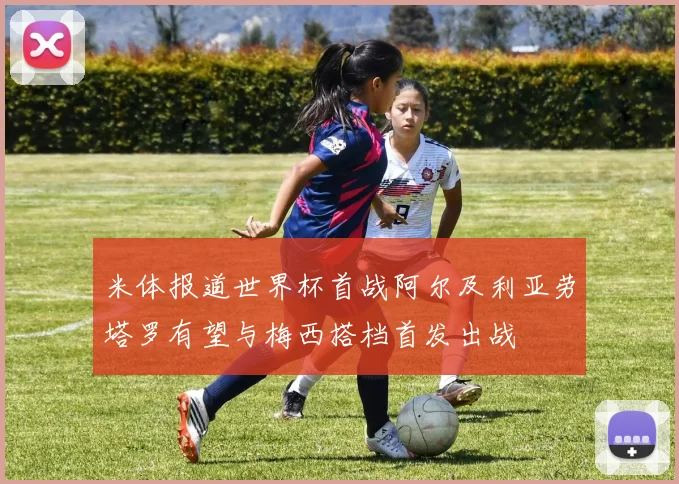 米体报道世界杯首战阿尔及利亚劳塔罗有望与梅西搭档首发出战