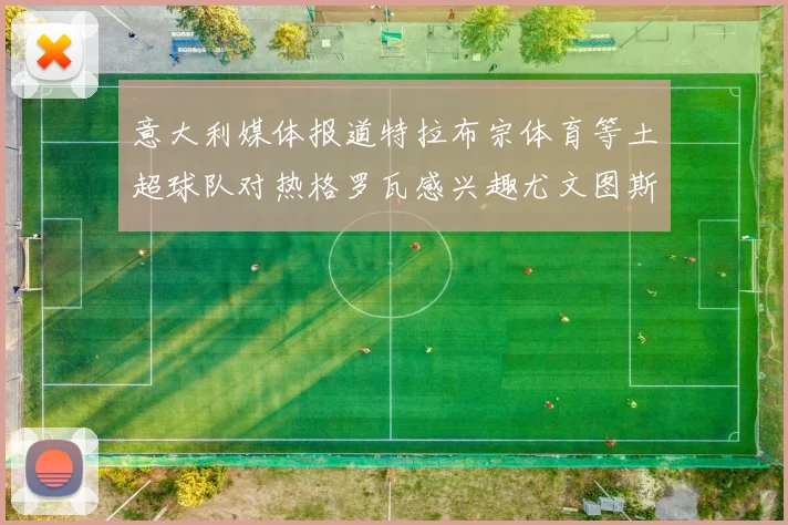 意大利媒体报道特拉布宗体育等土超球队对热格罗瓦感兴趣尤文图斯准备出售该球员