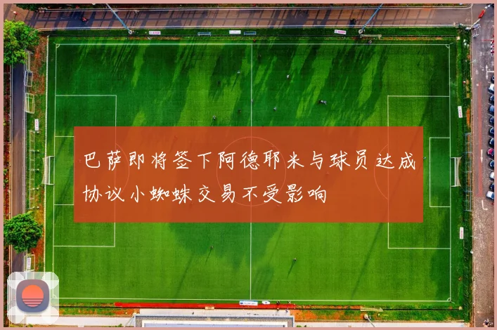 巴萨即将签下阿德耶米与球员达成协议小蜘蛛交易不受影响