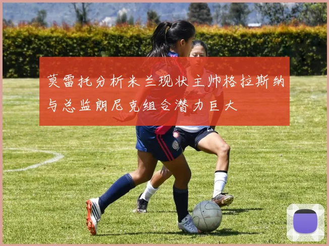 莫雷托分析米兰现状主帅格拉斯纳与总监朗尼克组合潜力巨大
