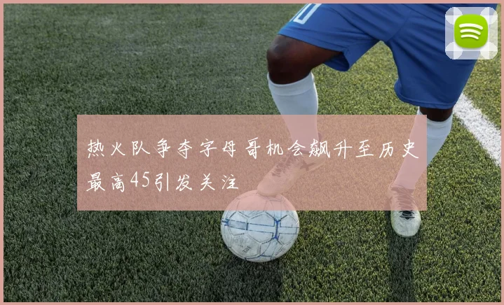 热火队争夺字母哥机会飙升至历史最高45引发关注