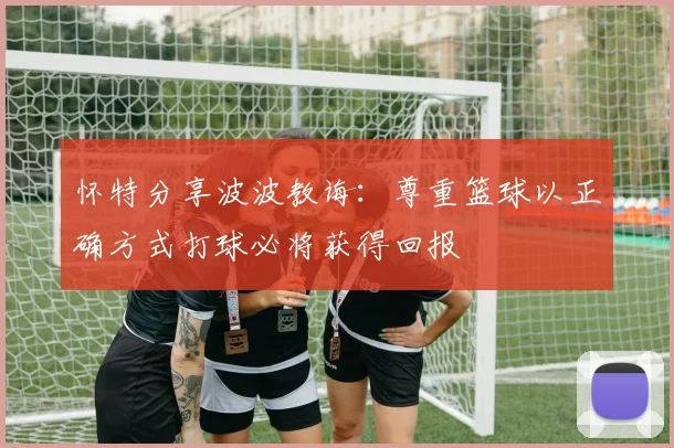 怀特分享波波教诲：尊重篮球以正确方式打球必将获得回报