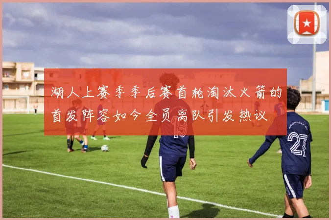 湖人上赛季季后赛首轮淘汰火箭的首发阵容如今全员离队引发热议