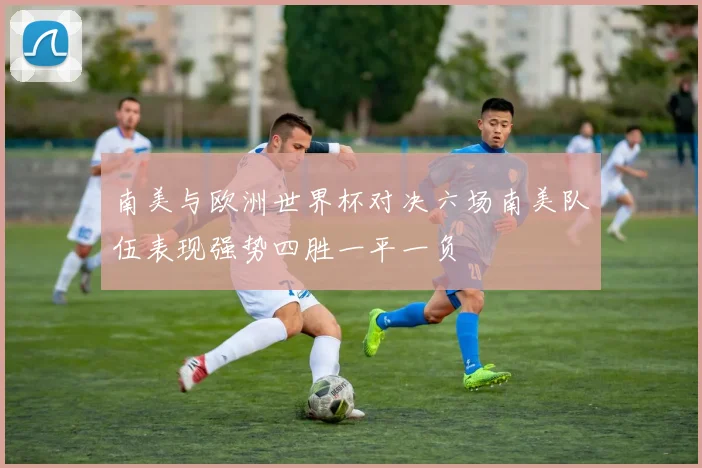 南美与欧洲世界杯对决六场南美队伍表现强势四胜一平一负