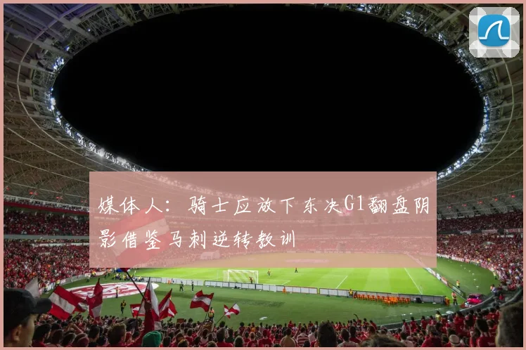 媒体人：骑士应放下东决G1翻盘阴影借鉴马刺逆转教训