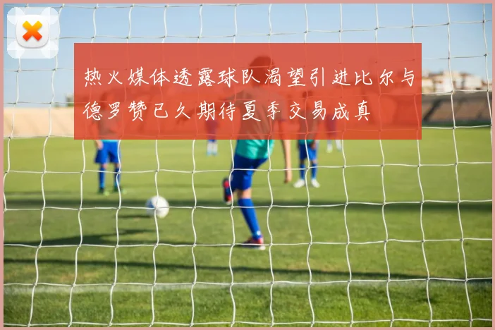 热火媒体透露球队渴望引进比尔与德罗赞已久期待夏季交易成真