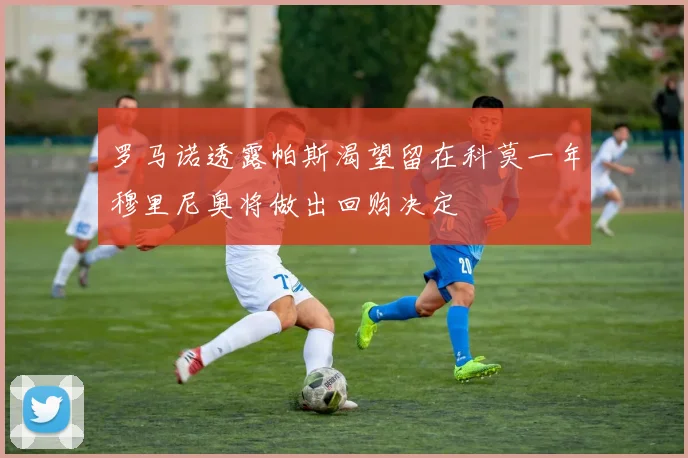罗马诺透露帕斯渴望留在科莫一年穆里尼奥将做出回购决定