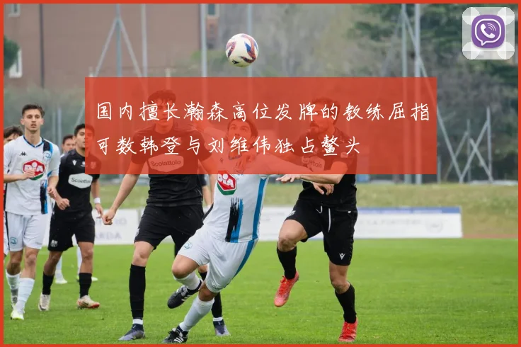 国内擅长瀚森高位发牌的教练屈指可数韩登与刘维伟独占鳌头