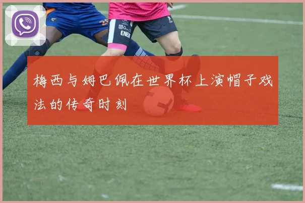 梅西与姆巴佩在世界杯上演帽子戏法的传奇时刻