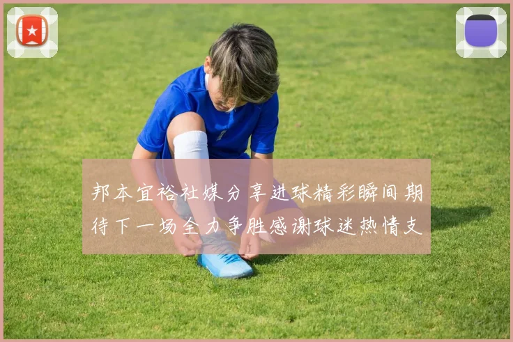 邦本宜裕社媒分享进球精彩瞬间期待下一场全力争胜感谢球迷热情支持