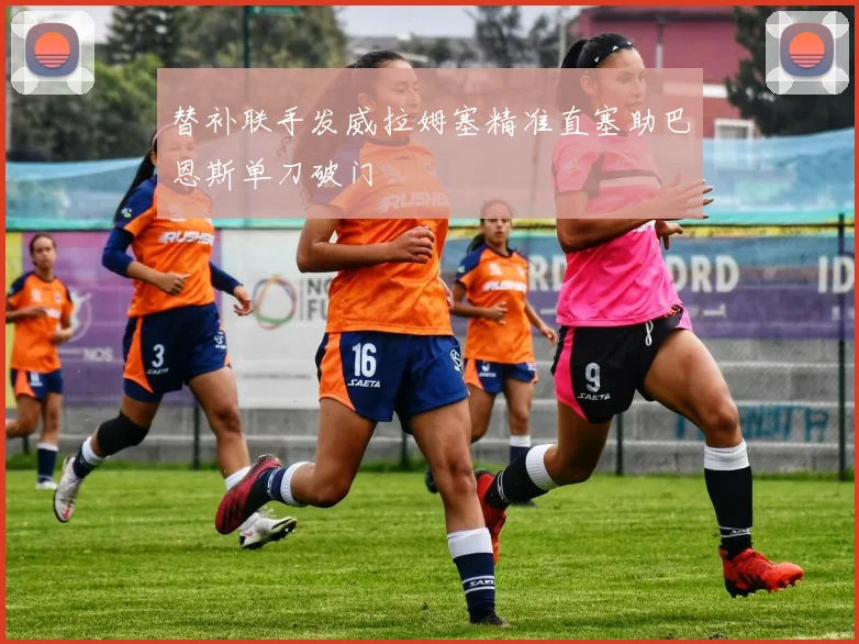 替补联手发威拉姆塞精准直塞助巴恩斯单刀破门