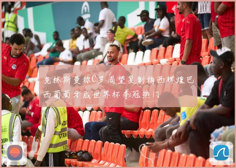 克林斯曼称C罗渴望复制梅西辉煌巴西葡萄牙成世界杯夺冠热门