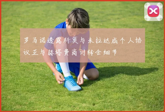 罗马诺透露科莫与米拉达成个人协议正与赫塔费商讨转会细节