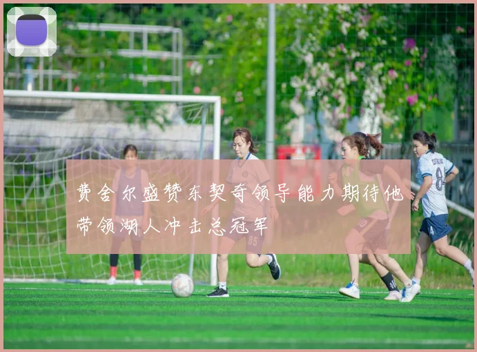 费舍尔盛赞东契奇领导能力期待他带领湖人冲击总冠军